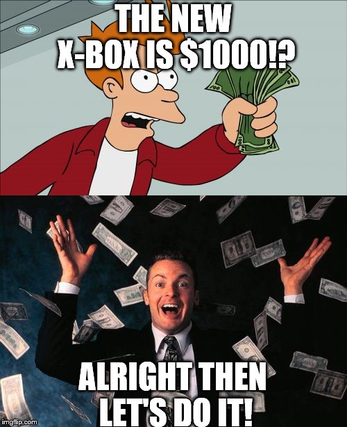 shut up and take my money | THE NEW X-BOX IS $1000!? ALRIGHT THEN LET'S DO IT! | image tagged in memes,money man,shut up and take my money fry | made w/ Imgflip meme maker