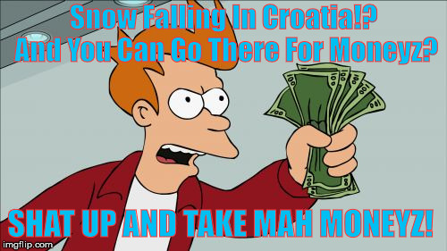 Shut Up And Take My Money Fry Meme | Snow Falling In Croatia!? And You Can Go There For Moneyz? SHAT UP AND TAKE MAH MONEYZ! | image tagged in memes,shut up and take my money fry | made w/ Imgflip meme maker