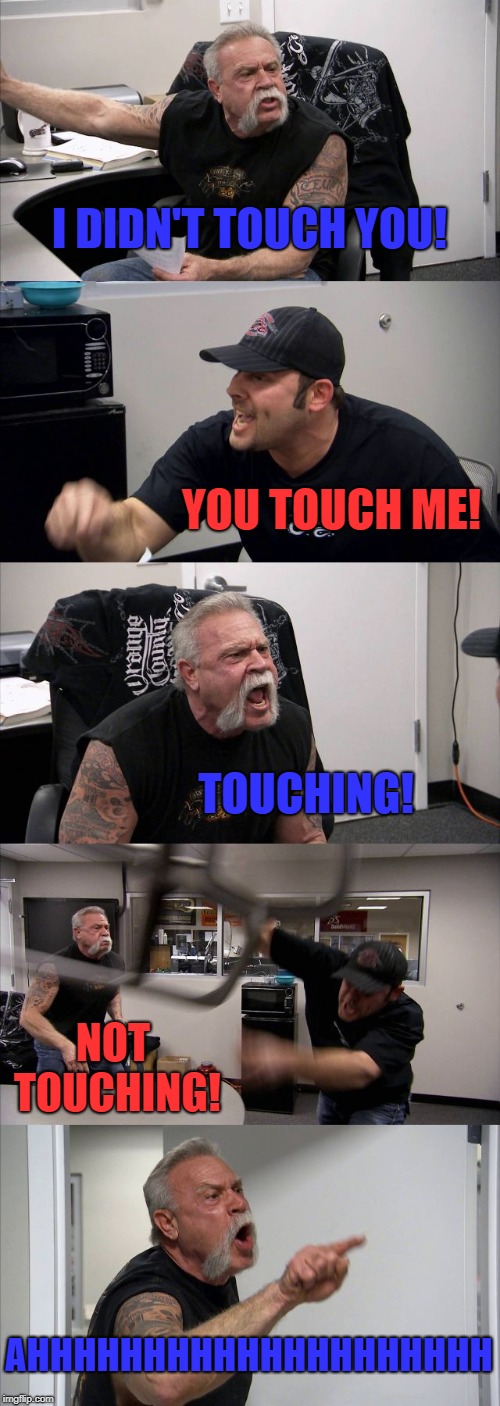Disney meme | I DIDN'T TOUCH YOU! YOU TOUCH ME! TOUCHING! NOT TOUCHING! AHHHHHHHHHHHHHHHHHHHH | image tagged in memes,american chopper argument | made w/ Imgflip meme maker