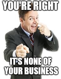 On The.... | YOU'RE RIGHT IT'S NONE OF YOUR BUSINESS | image tagged in on the | made w/ Imgflip meme maker