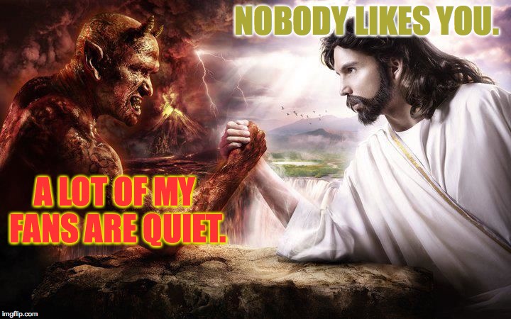 Happy birthday Jee-zus!   I don't even know when Satan's birthday is. | NOBODY LIKES YOU. A LOT OF MY FANS ARE QUIET. | image tagged in jesus and satan arm wrestling,memes,trolls,christmas | made w/ Imgflip meme maker