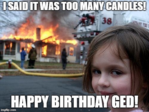 Disaster Girl | I SAID IT WAS TOO MANY CANDLES! HAPPY BIRTHDAY GED! | image tagged in memes,disaster girl | made w/ Imgflip meme maker