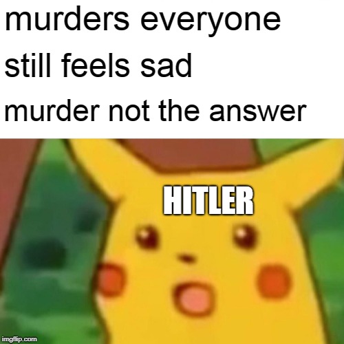 Surprised Pikachu | murders everyone; still feels sad; murder not the answer; HITLER | image tagged in memes,surprised pikachu | made w/ Imgflip meme maker