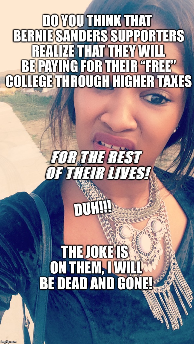 Huh ??? | DO YOU THINK THAT BERNIE SANDERS SUPPORTERS REALIZE THAT THEY WILL BE PAYING FOR THEIR “FREE” COLLEGE THROUGH HIGHER TAXES; FOR THE REST OF THEIR LIVES! DUH!!! THE JOKE IS ON THEM, I WILL BE DEAD AND GONE! | image tagged in huh | made w/ Imgflip meme maker