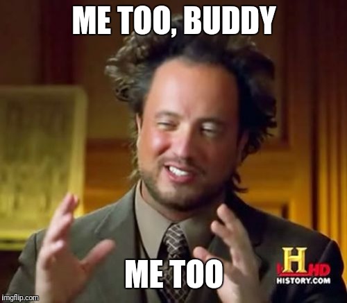 Ancient Aliens Meme | ME TOO, BUDDY ME TOO | image tagged in memes,ancient aliens | made w/ Imgflip meme maker