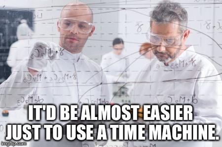 british scientists | IT'D BE ALMOST EASIER JUST TO USE A TIME MACHINE. | image tagged in british scientists | made w/ Imgflip meme maker