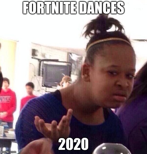 Black Girl Wat | FORTNITE DANCES; 2020 | image tagged in memes,black girl wat | made w/ Imgflip meme maker