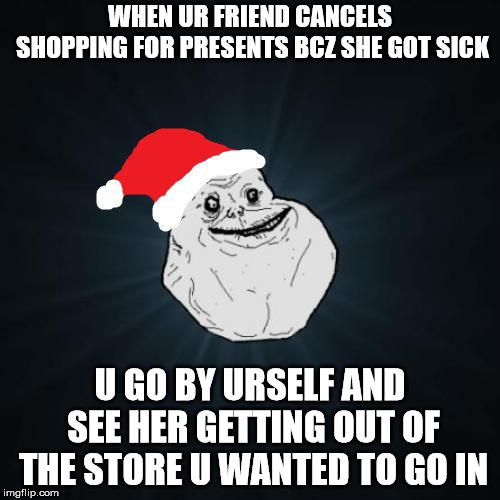 Forever Alone Christmas Meme |  WHEN UR FRIEND CANCELS SHOPPING FOR PRESENTS BCZ SHE GOT SICK; U GO BY URSELF AND SEE HER GETTING OUT OF THE STORE U WANTED TO GO IN | image tagged in memes,forever alone christmas | made w/ Imgflip meme maker