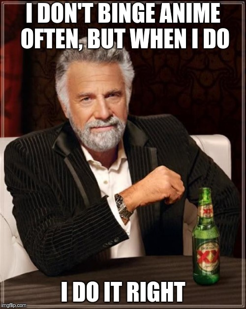 The Most Interesting Man In The World | I DON'T BINGE ANIME OFTEN, BUT WHEN I DO; I DO IT RIGHT | image tagged in memes,the most interesting man in the world | made w/ Imgflip meme maker