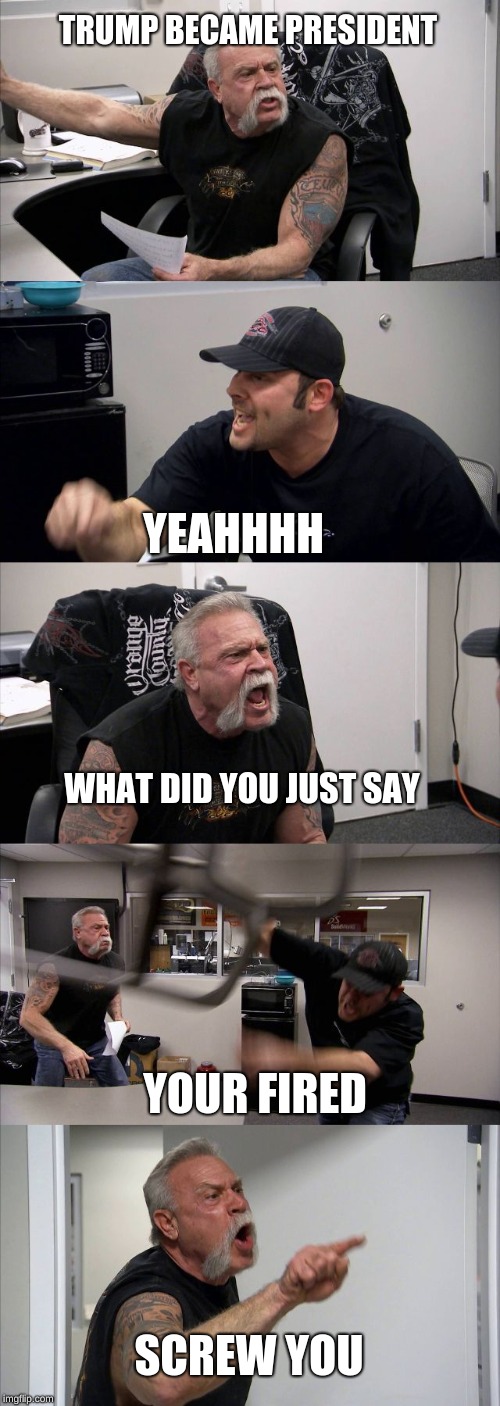 American Chopper Argument | TRUMP BECAME PRESIDENT; YEAHHHH; WHAT DID YOU JUST SAY; YOUR FIRED; SCREW YOU | image tagged in memes,american chopper argument | made w/ Imgflip meme maker