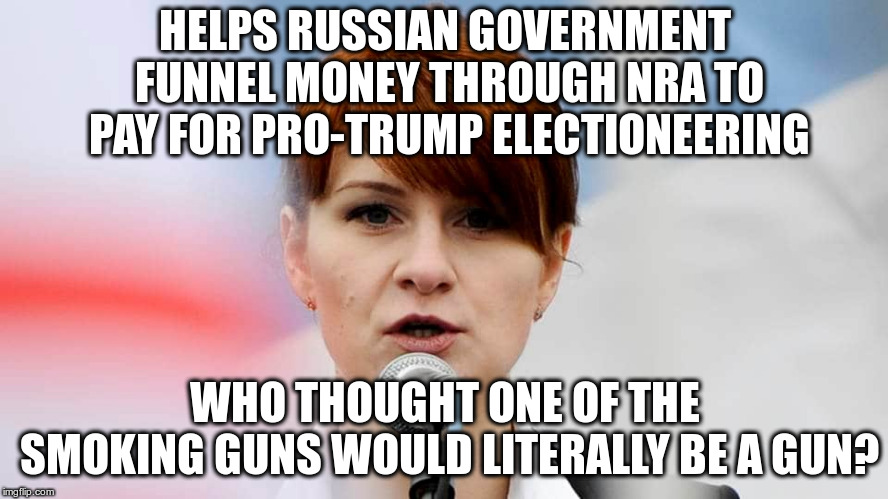 Another "smocking gun"? | HELPS RUSSIAN GOVERNMENT FUNNEL MONEY THROUGH NRA TO PAY FOR PRO-TRUMP ELECTIONEERING; WHO THOUGHT ONE OF THE SMOKING GUNS WOULD LITERALLY BE A GUN? | image tagged in tump,nra,butina,russian collusion,humor,smoking tun | made w/ Imgflip meme maker
