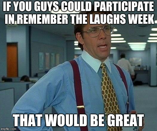 Remember the Laughs Week starts Monday the 17th- Friday the 21st. Repost deleted memers memes plz | IF YOU GUYS COULD PARTICIPATE IN REMEMBER THE LAUGHS WEEK; THAT WOULD BE GREAT | image tagged in memes,that would be great,remember the laughs week,meme week | made w/ Imgflip meme maker