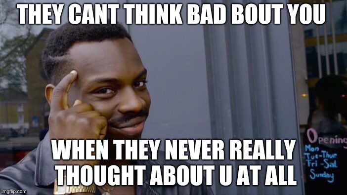 Roll Safe Think About It Meme | THEY CANT THINK BAD BOUT YOU; WHEN THEY NEVER REALLY THOUGHT ABOUT U AT ALL | image tagged in memes,roll safe think about it | made w/ Imgflip meme maker