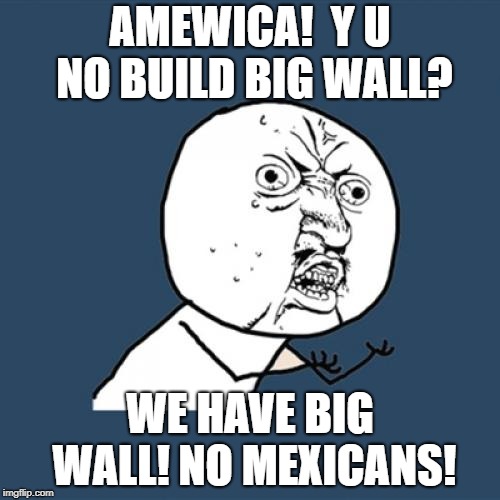 Seems legit. lol | AMEWICA!  Y U NO BUILD BIG WALL? WE HAVE BIG WALL! NO MEXICANS! | image tagged in memes,y u no,political meme,politics,wall | made w/ Imgflip meme maker