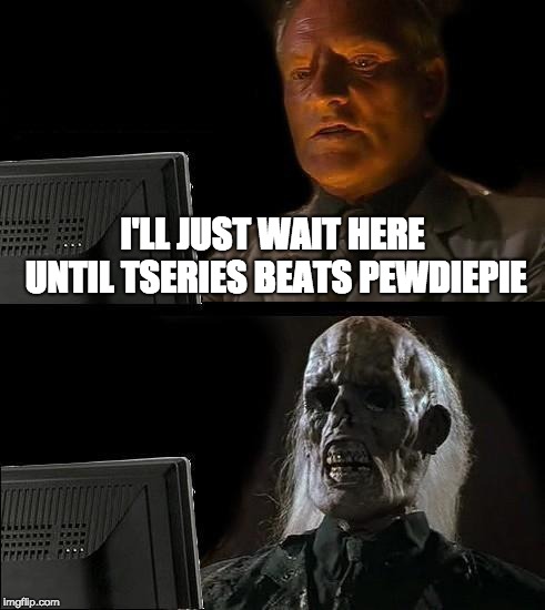 I'll Just Wait Here | I'LL JUST WAIT HERE UNTIL TSERIES BEATS PEWDIEPIE | image tagged in memes,ill just wait here | made w/ Imgflip meme maker
