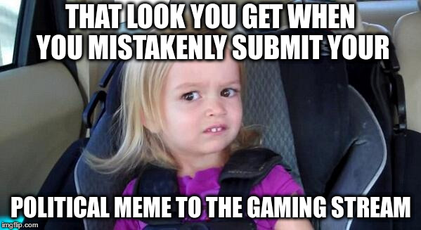 Really, it was an accident! | THAT LOOK YOU GET WHEN YOU MISTAKENLY SUBMIT YOUR; POLITICAL MEME TO THE GAMING STREAM | image tagged in that look when,not political,humor,oops,so sorry | made w/ Imgflip meme maker