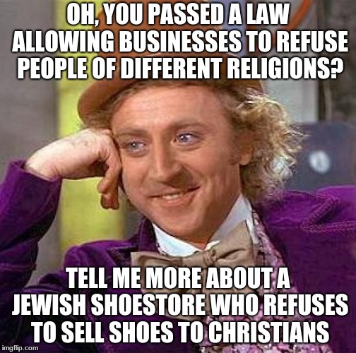 Creepy Condescending Wonka | OH, YOU PASSED A LAW ALLOWING BUSINESSES TO REFUSE PEOPLE OF DIFFERENT RELIGIONS? TELL ME MORE ABOUT A JEWISH SHOESTORE WHO REFUSES TO SELL SHOES TO CHRISTIANS | image tagged in memes,creepy condescending wonka | made w/ Imgflip meme maker