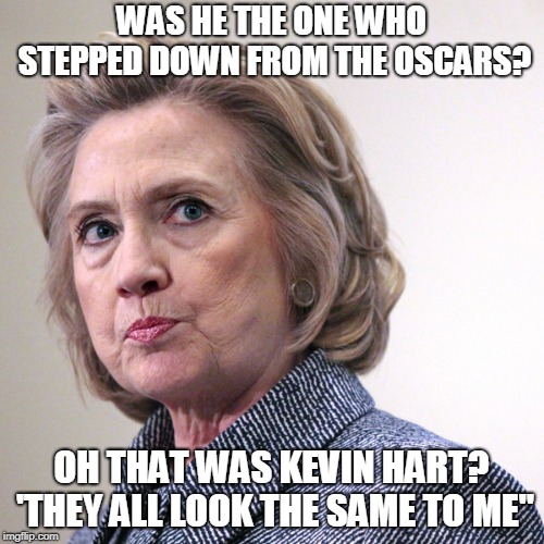 hillary clinton pissed | WAS HE THE ONE WHO STEPPED DOWN FROM THE OSCARS? OH THAT WAS KEVIN HART? 'THEY ALL LOOK THE SAME TO ME" | image tagged in hillary clinton pissed | made w/ Imgflip meme maker