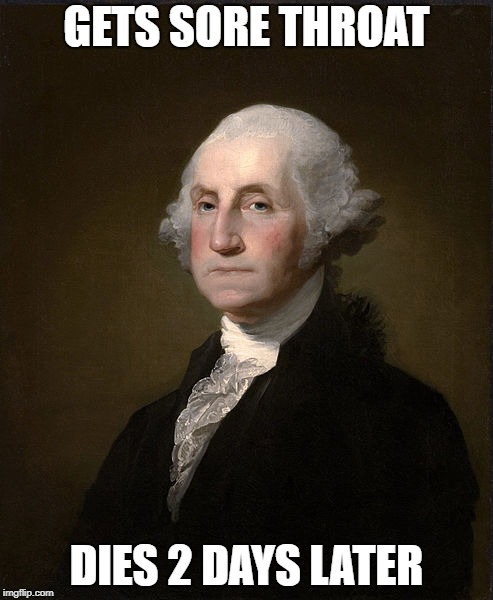 Gone in an instant | GETS SORE THROAT; DIES 2 DAYS LATER | image tagged in george washington,death,history,fact | made w/ Imgflip meme maker