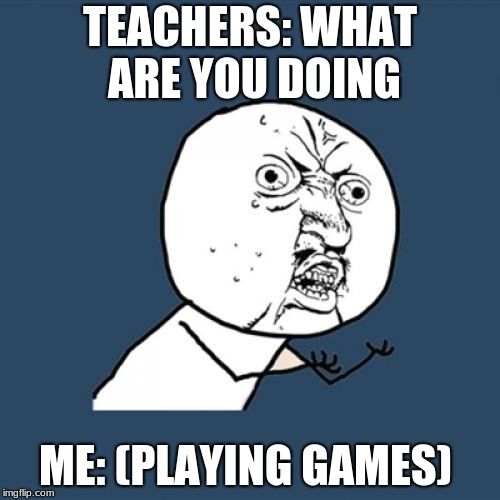 Y U No | TEACHERS: WHAT ARE YOU DOING; ME: (PLAYING GAMES) | image tagged in memes,y u no | made w/ Imgflip meme maker