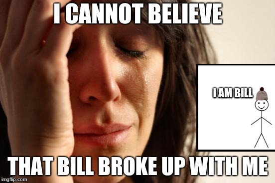 First World Problems | I CANNOT BELIEVE; I AM BILL; THAT BILL BROKE UP WITH ME | image tagged in memes,first world problems | made w/ Imgflip meme maker