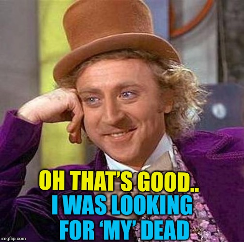 Creepy Condescending Wonka Meme | OH THAT’S GOOD.. I WAS LOOKING FOR ‘MY’ DEAD | image tagged in memes,creepy condescending wonka | made w/ Imgflip meme maker
