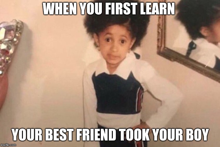 Young Cardi B | WHEN YOU FIRST LEARN; YOUR BEST FRIEND TOOK YOUR BOY | image tagged in memes,young cardi b | made w/ Imgflip meme maker