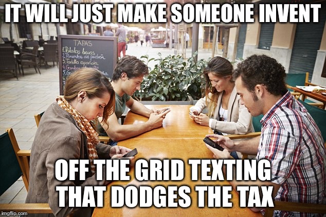Texting | IT WILL JUST MAKE SOMEONE INVENT OFF THE GRID TEXTING THAT DODGES THE TAX | image tagged in texting | made w/ Imgflip meme maker