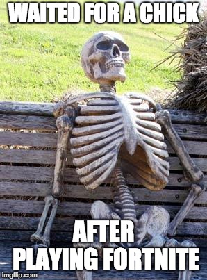 Waiting Skeleton | WAITED FOR A CHICK; AFTER PLAYING FORTNITE | image tagged in memes,waiting skeleton | made w/ Imgflip meme maker