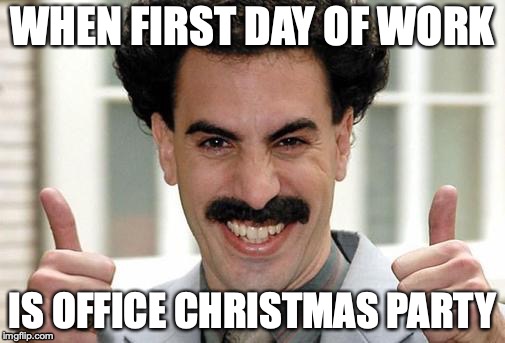 Borat Thumbs Up Excited | WHEN FIRST DAY OF WORK; IS OFFICE CHRISTMAS PARTY | image tagged in borat thumbs up excited | made w/ Imgflip meme maker