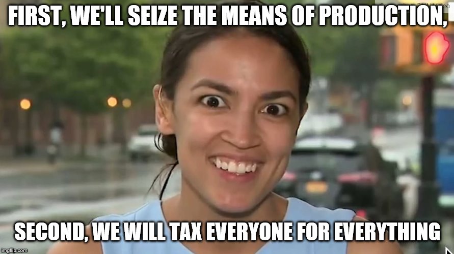 Alexandria Ocasio-Cortez | FIRST, WE'LL SEIZE THE MEANS OF PRODUCTION, SECOND, WE WILL TAX EVERYONE FOR EVERYTHING | image tagged in alexandria ocasio-cortez | made w/ Imgflip meme maker