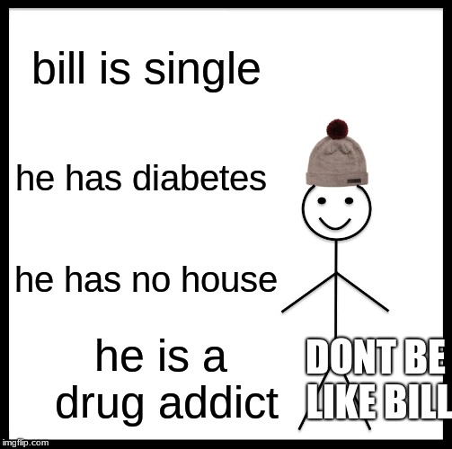 Be Like Bill | bill is single; he has diabetes; he has no house; DONT BE LIKE BILL; he is a drug addict | image tagged in memes,be like bill | made w/ Imgflip meme maker