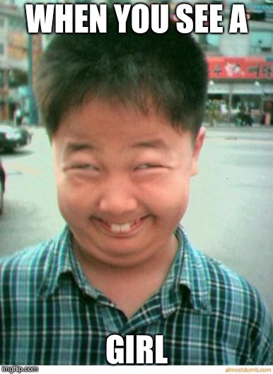 funny asian face | WHEN YOU SEE A; GIRL | image tagged in funny asian face | made w/ Imgflip meme maker