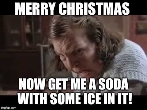 MERRY CHRISTMAS; NOW GET ME A SODA WITH SOME ICE IN IT! | image tagged in merry christmas | made w/ Imgflip meme maker