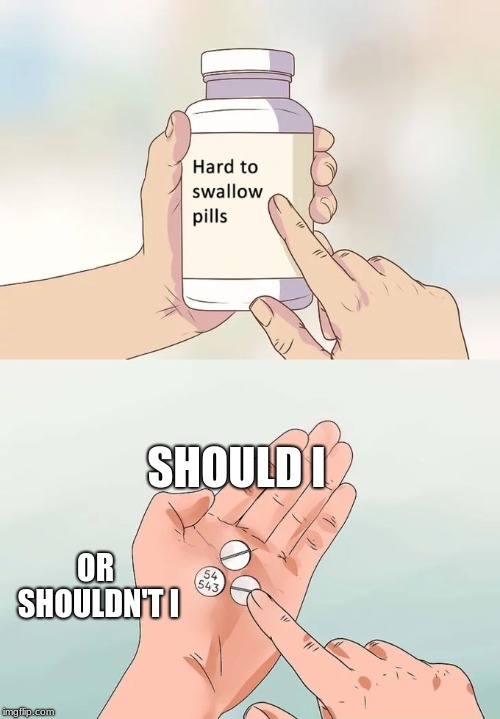 Hard To Swallow Pills Meme | SHOULD I; OR SHOULDN'T I | image tagged in memes,hard to swallow pills | made w/ Imgflip meme maker