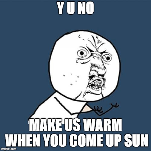 Y U No | Y U NO; MAKE US WARM WHEN YOU COME UP SUN | image tagged in memes,y u no | made w/ Imgflip meme maker