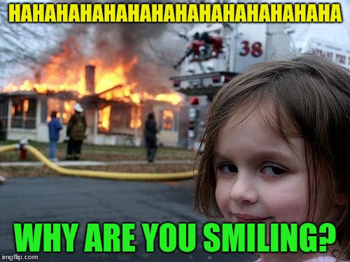 Disaster Girl Meme | HAHAHAHAHAHAHAHAHAHAHAHAHAHA; WHY ARE YOU SMILING? | image tagged in memes,disaster girl | made w/ Imgflip meme maker