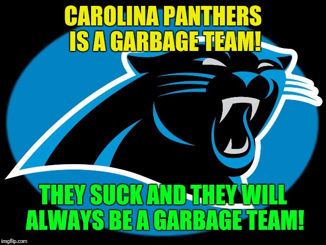 Carolina Panthers suck | CAROLINA PANTHERS IS A GARBAGE TEAM! THEY SUCK AND THEY WILL ALWAYS BE A GARBAGE TEAM! | image tagged in carolina panthers suck | made w/ Imgflip meme maker