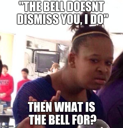 Black Girl Wat Meme | "THE BELL DOESNT DISMISS YOU, I DO"; THEN WHAT IS THE BELL FOR? | image tagged in memes,black girl wat | made w/ Imgflip meme maker