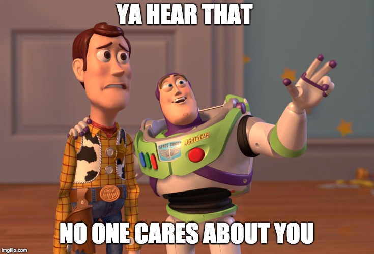 X, X Everywhere Meme | YA HEAR THAT; NO ONE CARES ABOUT YOU | image tagged in memes,x x everywhere | made w/ Imgflip meme maker