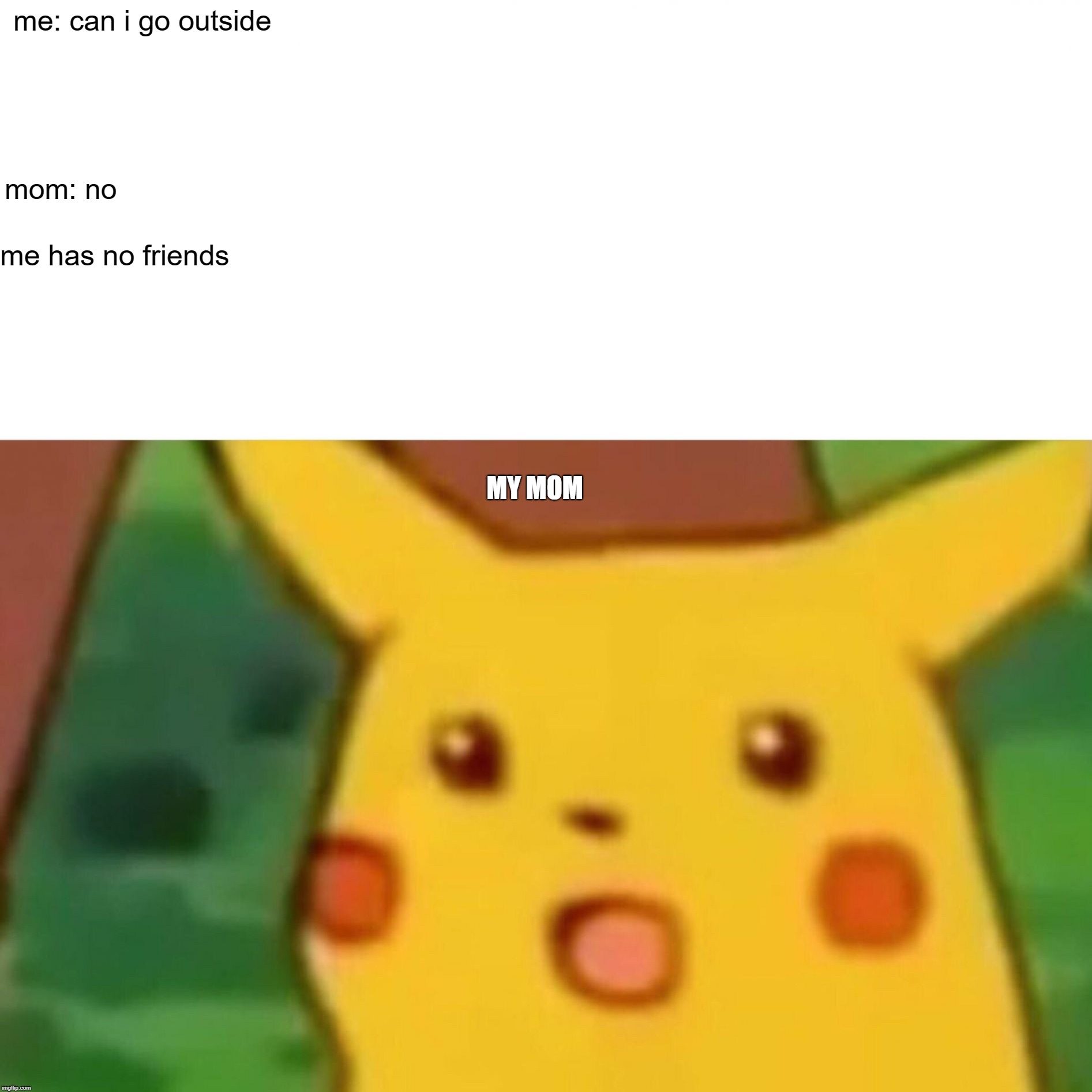 Surprised Pikachu Meme |  me: can i go outside; mom: no; me has no friends; MY MOM | image tagged in memes,surprised pikachu | made w/ Imgflip meme maker