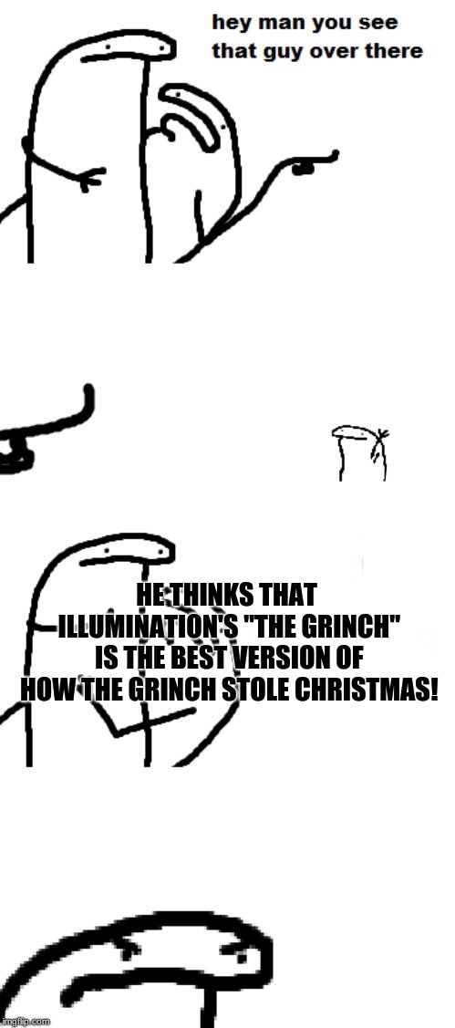 How The Grinch Stole Christmas Week ENDS TODAY! (A 44colt event) | HE THINKS THAT ILLUMINATION'S "THE GRINCH" IS THE BEST VERSION OF HOW THE GRINCH STOLE CHRISTMAS! | image tagged in hey man you see that guy over there,the grinch,how the grinch stole christmas week | made w/ Imgflip meme maker
