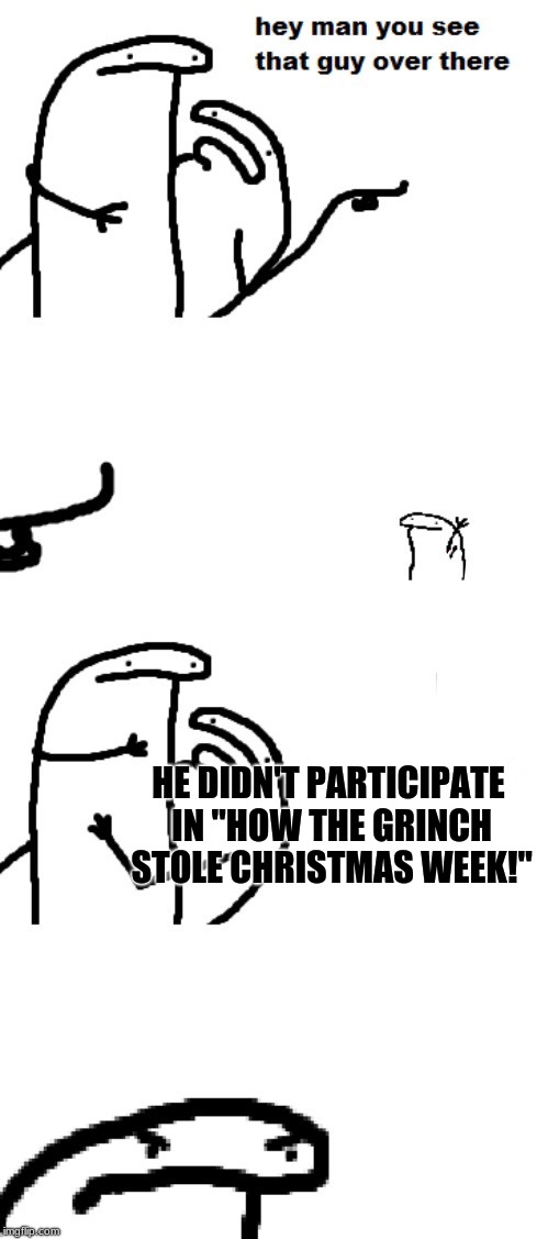 How the Grinch Stole Christmas Week ENDS TODAY! (A 44colt Event) | HE DIDN'T PARTICIPATE IN "HOW THE GRINCH STOLE CHRISTMAS WEEK!" | image tagged in hey man you see that guy over there,how the grinch stole christmas week,he didn't participate | made w/ Imgflip meme maker