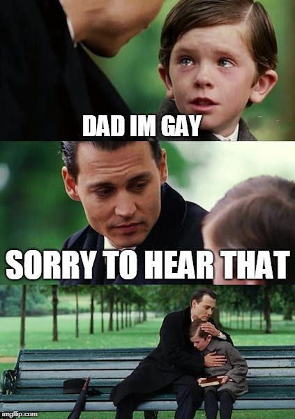 Finding Neverland | DAD IM GAY; SORRY TO HEAR THAT | image tagged in memes,finding neverland | made w/ Imgflip meme maker