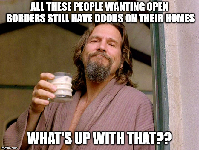 The dude Door | ALL THESE PEOPLE WANTING OPEN BORDERS STILL HAVE DOORS ON THEIR HOMES WHAT'S UP WITH THAT?? | image tagged in the dude door | made w/ Imgflip meme maker