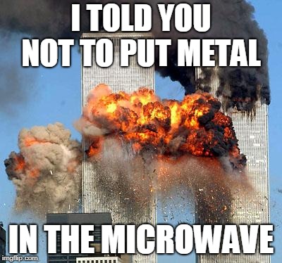 9/11 | I TOLD YOU NOT TO PUT METAL; IN THE MICROWAVE | image tagged in 9/11 | made w/ Imgflip meme maker