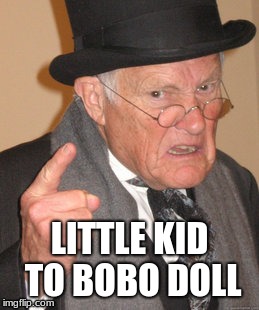Back In My Day | LITTLE KID TO BOBO DOLL | image tagged in memes,back in my day | made w/ Imgflip meme maker