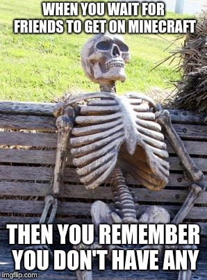 Waiting Skeleton | WHEN YOU WAIT FOR FRIENDS TO GET ON MINECRAFT; THEN YOU REMEMBER YOU DON'T HAVE ANY | image tagged in memes,waiting skeleton | made w/ Imgflip meme maker