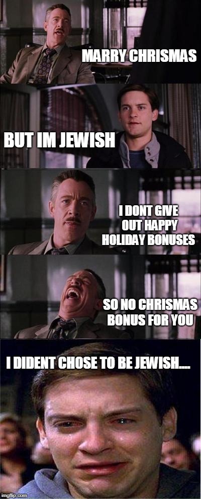 Peter Parker Cry | MARRY CHRISMAS; BUT IM JEWISH; I DONT GIVE OUT HAPPY HOLIDAY BONUSES; SO NO CHRISMAS BONUS FOR YOU; I DIDENT CHOSE TO BE JEWISH.... | image tagged in memes,peter parker cry | made w/ Imgflip meme maker