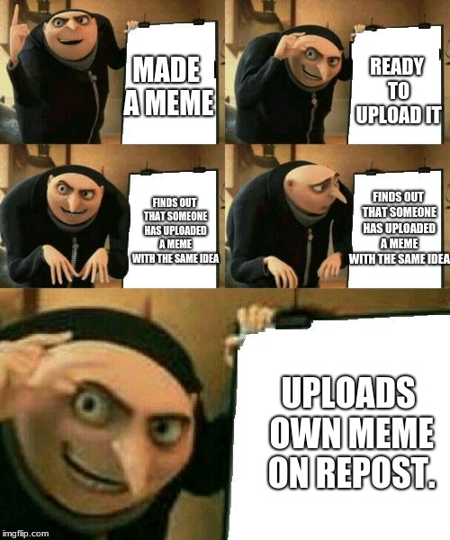 idea plan | READY TO UPLOAD IT; MADE A MEME; FINDS OUT THAT SOMEONE HAS UPLOADED A MEME WITH THE SAME IDEA; FINDS OUT THAT SOMEONE HAS UPLOADED A MEME WITH THE SAME IDEA; UPLOADS OWN MEME ON REPOST. | image tagged in gru's plan | made w/ Imgflip meme maker